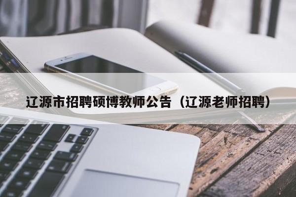 辽源市招聘硕博教师公告（辽源老师招聘）-第1张图片-硕博招聘网