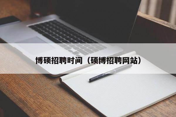 博硕招聘时间（硕博招聘网站）-第1张图片-硕博招聘网