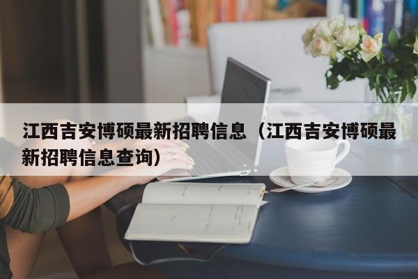江西吉安博硕最新招聘信息（江西吉安博硕最新招聘信息查询）-第1张图片-硕博招聘网