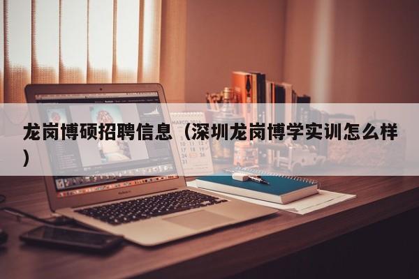 龙岗博硕招聘信息（深圳龙岗博学实训怎么样）-第1张图片-硕博招聘网