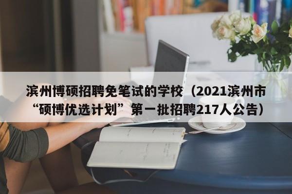 滨州博硕招聘免笔试的学校（2021滨州市“硕博优选计划”第一批招聘217人公告）-第1张图片-硕博招聘网