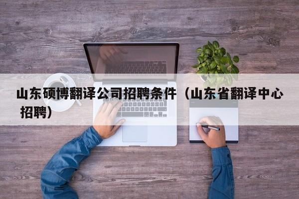 山东硕博翻译公司招聘条件（山东省翻译中心 招聘）-第1张图片-硕博招聘网