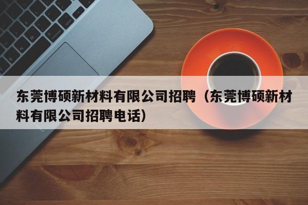 东莞博硕新材料有限公司招聘（东莞博硕新材料有限公司招聘电话）-第1张图片-硕博招聘网