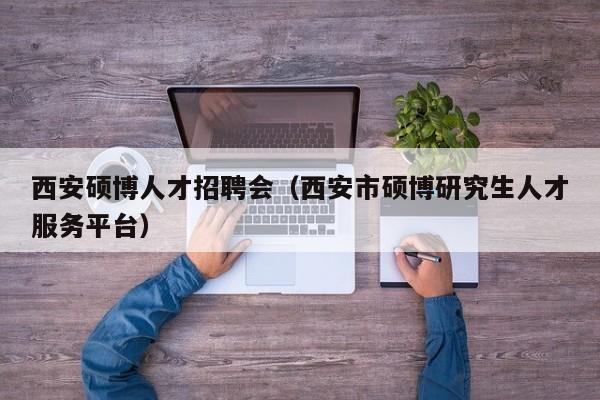 西安硕博人才招聘会（西安市硕博研究生人才服务平台）-第1张图片-硕博招聘网