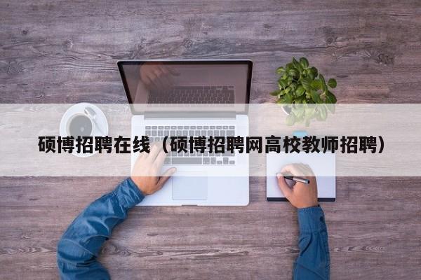 硕博招聘在线（硕博招聘网高校教师招聘）-第1张图片-硕博招聘网