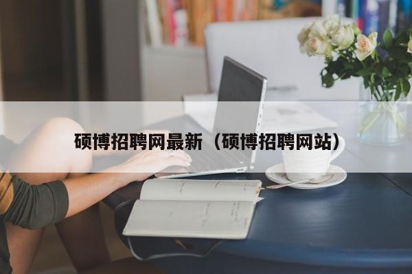 硕博招聘网最新（硕博招聘网站）-第1张图片-硕博招聘网