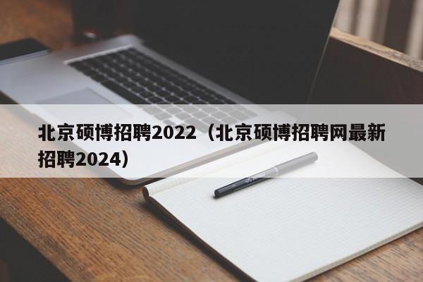 北京硕博招聘2022（北京硕博招聘网最新招聘2024）-第1张图片-硕博招聘网