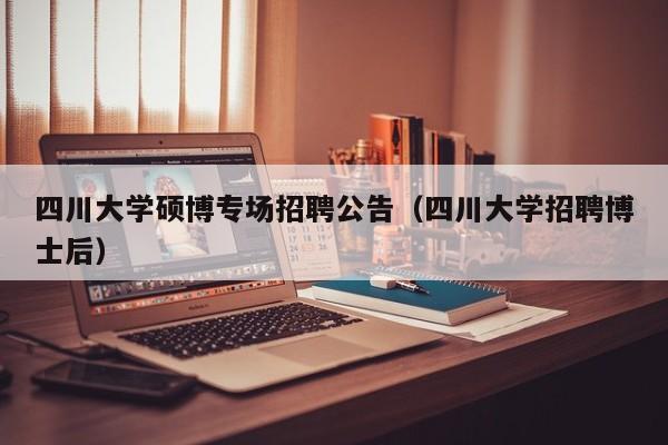 四川大学硕博专场招聘公告（四川大学招聘博士后）-第1张图片-硕博招聘网