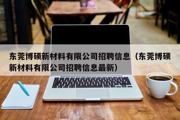 东莞博硕新材料有限公司招聘信息（东莞博硕新材料有限公司招聘信息最新）-第1张图片-硕博招聘网