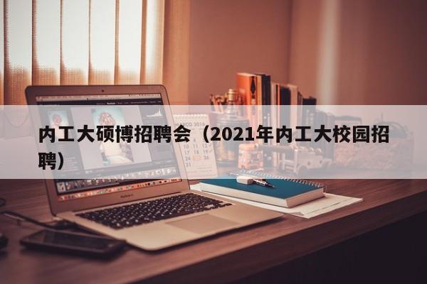 内工大硕博招聘会（2021年内工大校园招聘）-第1张图片-硕博招聘网