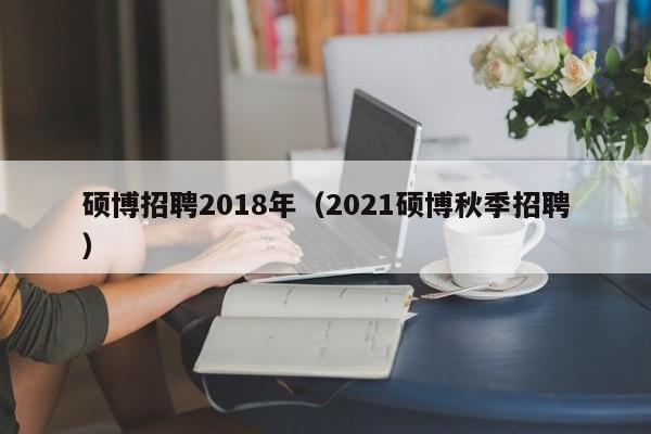 硕博招聘2018年（2021硕博秋季招聘）-第1张图片-硕博招聘网