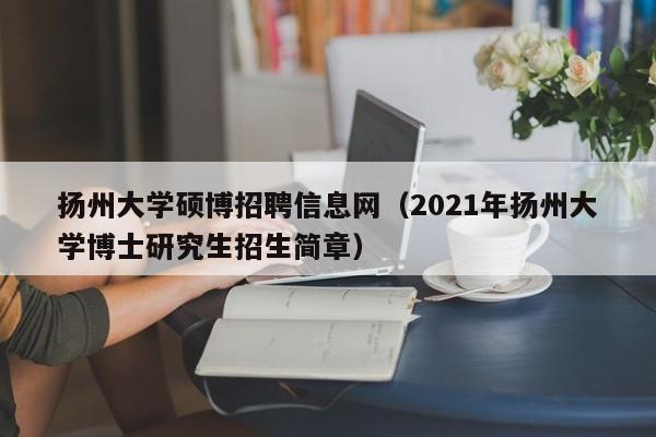 扬州大学硕博招聘信息网（2021年扬州大学博士研究生招生简章）-第1张图片-硕博招聘网