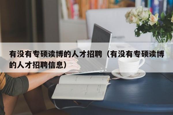 有没有专硕读博的人才招聘（有没有专硕读博的人才招聘信息）-第1张图片-硕博招聘网