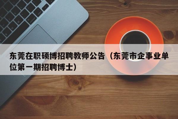 东莞在职硕博招聘教师公告（东莞市企事业单位第一期招聘博士）-第1张图片-硕博招聘网