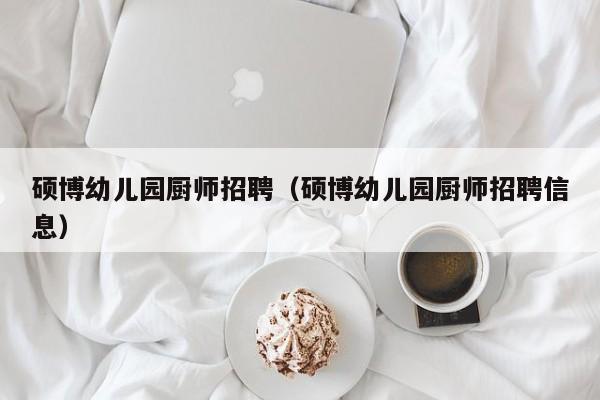 硕博幼儿园厨师招聘（硕博幼儿园厨师招聘信息）-第1张图片-硕博招聘网