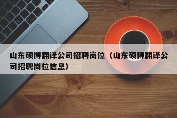 山东硕博翻译公司招聘岗位（山东硕博翻译公司招聘岗位信息）-第1张图片-硕博招聘网