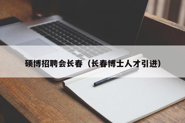 硕博招聘会长春（长春博士人才引进）-第1张图片-硕博招聘网