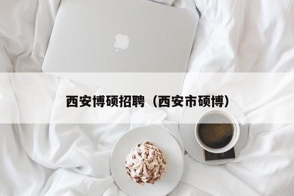 西安博硕招聘（西安市硕博）-第1张图片-硕博招聘网