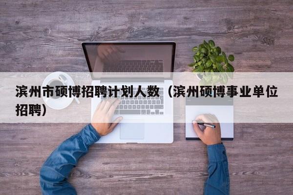 滨州市硕博招聘计划人数（滨州硕博事业单位招聘）-第1张图片-硕博招聘网