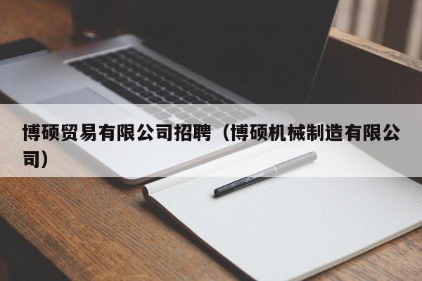 博硕贸易有限公司招聘（博硕机械制造有限公司）-第1张图片-硕博招聘网