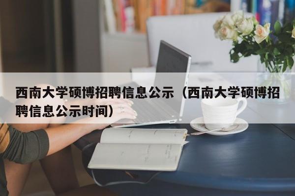 西南大学硕博招聘信息公示（西南大学硕博招聘信息公示时间）-第1张图片-硕博招聘网