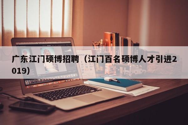 广东江门硕博招聘（江门百名硕博人才引进2019）-第1张图片-硕博招聘网