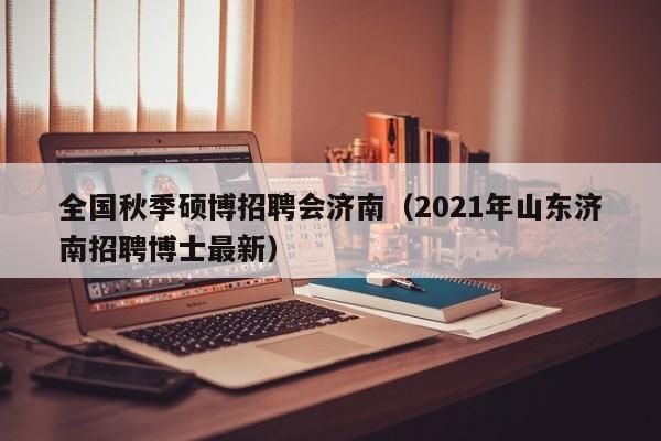 全国秋季硕博招聘会济南（2021年山东济南招聘博士最新）-第1张图片-硕博招聘网