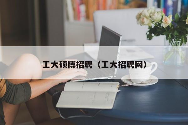 工大硕博招聘（工大招聘网）-第1张图片-硕博招聘网