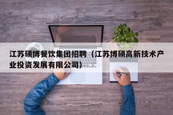 江苏硕博餐饮集团招聘（江苏博硕高新技术产业投资发展有限公司）-第1张图片-硕博招聘网