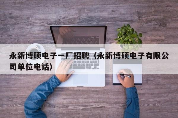 永新博硕电子一厂招聘（永新博硕电子有限公司单位电话）-第1张图片-硕博招聘网