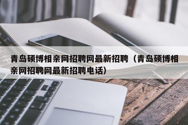 青岛硕博相亲网招聘网最新招聘（青岛硕博相亲网招聘网最新招聘电话）-第1张图片-硕博招聘网