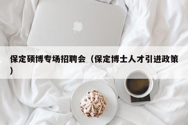 保定硕博专场招聘会（保定博士人才引进政策）-第1张图片-硕博招聘网