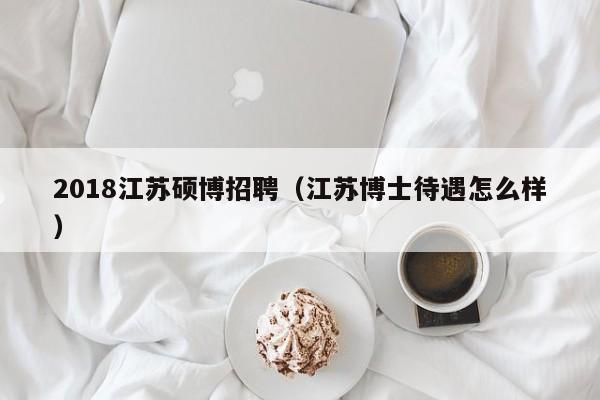 2018江苏硕博招聘（江苏博士待遇怎么样）-第1张图片-硕博招聘网