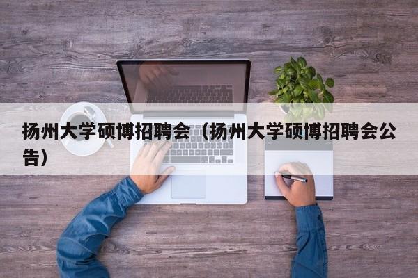 扬州大学硕博招聘会（扬州大学硕博招聘会公告）-第1张图片-硕博招聘网