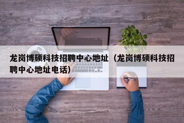 龙岗博硕科技招聘中心地址（龙岗博硕科技招聘中心地址电话）-第1张图片-硕博招聘网