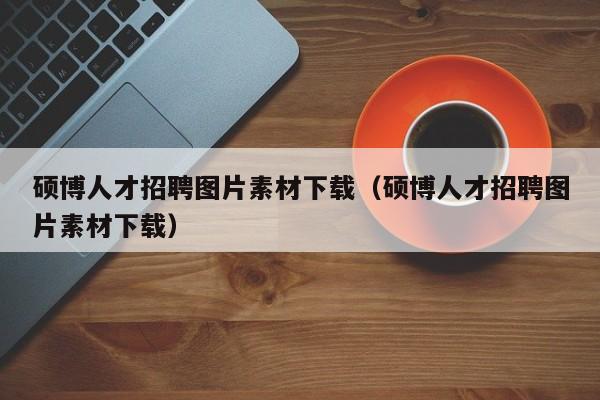 硕博人才招聘图片素材下载（硕博人才招聘图片素材下载）-第1张图片-硕博招聘网