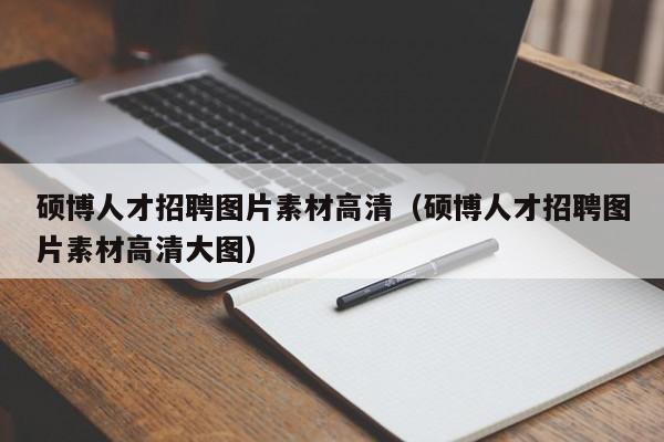 硕博人才招聘图片素材高清（硕博人才招聘图片素材高清大图）-第1张图片-硕博招聘网