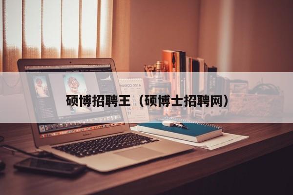 硕博招聘王（硕博士招聘网）-第1张图片-硕博招聘网