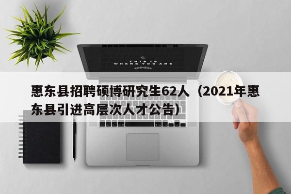 惠东县招聘硕博研究生62人（2021年惠东县引进高层次人才公告）-第1张图片-硕博招聘网