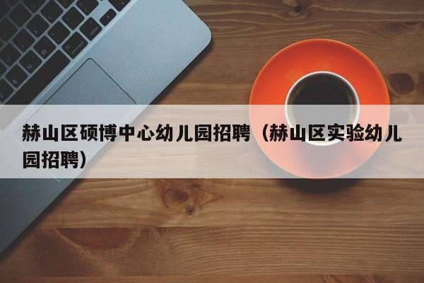 赫山区硕博中心幼儿园招聘（赫山区实验幼儿园招聘）-第1张图片-硕博招聘网