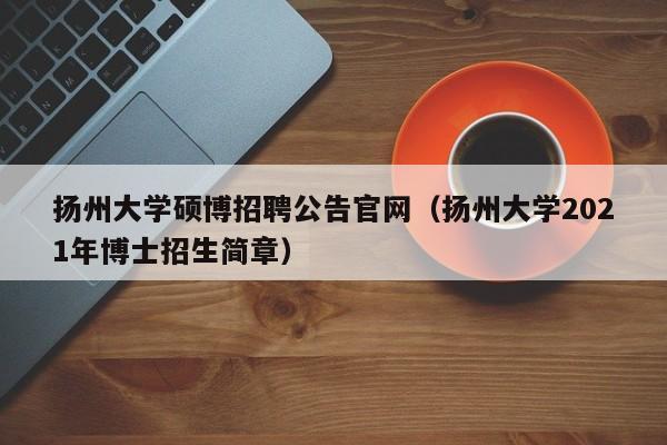 扬州大学硕博招聘公告官网（扬州大学2021年博士招生简章）-第1张图片-硕博招聘网