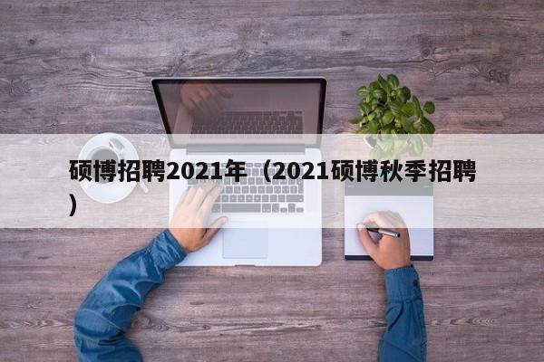 硕博招聘2021年（2021硕博秋季招聘）-第1张图片-硕博招聘网