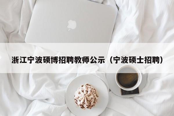 浙江宁波硕博招聘教师公示（宁波硕士招聘）-第1张图片-硕博招聘网