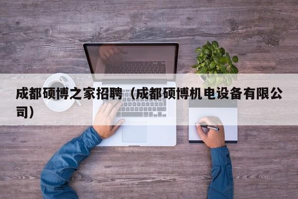 成都硕博之家招聘（成都硕博机电设备有限公司）-第1张图片-硕博招聘网