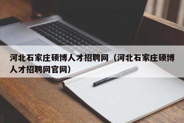 河北石家庄硕博人才招聘网（河北石家庄硕博人才招聘网官网）-第1张图片-硕博招聘网