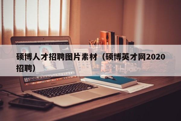 硕博人才招聘图片素材（硕博英才网2020招聘）-第1张图片-硕博招聘网