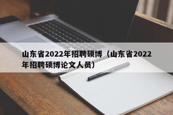 山东省2022年招聘硕博（山东省2022年招聘硕博论文人员）-第1张图片-硕博招聘网
