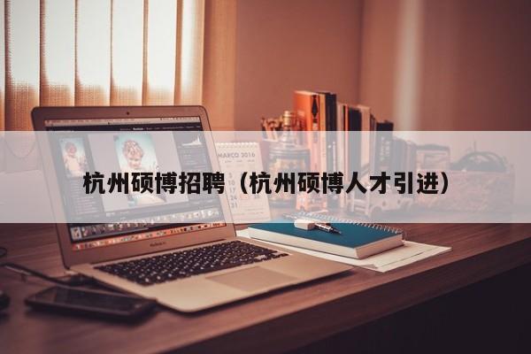 杭州硕博招聘（杭州硕博人才引进）-第1张图片-硕博招聘网
