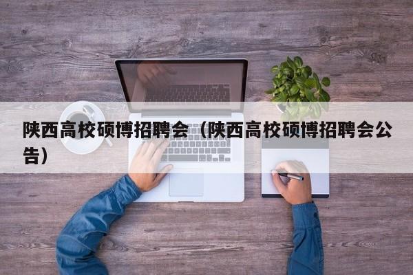 陕西高校硕博招聘会（陕西高校硕博招聘会公告）-第1张图片-硕博招聘网