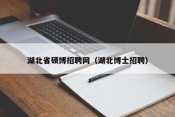 湖北省硕博招聘网（湖北博士招聘）-第1张图片-硕博招聘网